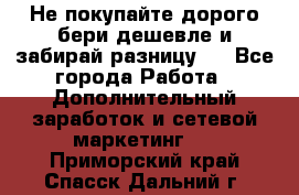 Не покупайте дорого,бери дешевле и забирай разницу!! - Все города Работа » Дополнительный заработок и сетевой маркетинг   . Приморский край,Спасск-Дальний г.